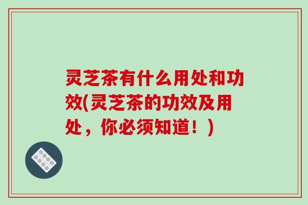 灵芝茶有什么用处和功效(灵芝茶的功效及用处,你必须知道!)-第1张图片-破壁灵芝孢子粉研究指南 灵芝茶有什么用处和功效(灵芝茶的功效及用处,你必须知道!)-第1张图片-破壁灵芝孢子粉研究指南