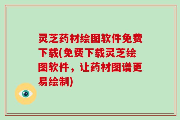 灵芝药材绘图软件免费下载(免费下载灵芝绘图软件,让药材图谱更易绘制)-第1张图片-破壁灵芝孢子粉研究指南 灵芝药材绘图软件免费下载(免费下载灵芝绘图软件,让药材图谱更易绘制)-第1张图片-破壁灵芝孢子粉研究指南