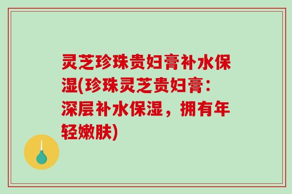 灵芝珍珠贵妇膏补水保湿(珍珠灵芝贵妇膏:深层补水保湿,拥有年轻嫩肤)-第1张图片-破壁灵芝孢子粉研究指南 灵芝珍珠贵妇膏补水保湿(珍珠灵芝贵妇膏:深层补水保湿,拥有年轻嫩肤)-第1张图片-破壁灵芝孢子粉研究指南