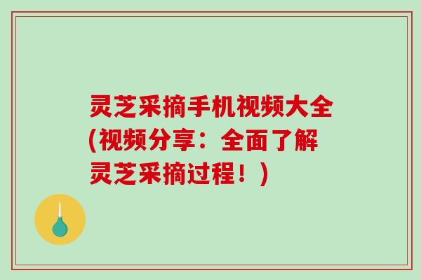 灵芝采摘手机视频大全(视频分享:全面了解灵芝采摘过程!)-第1张图片-破壁灵芝孢子粉研究指南 灵芝采摘手机视频大全(视频分享:全面了解灵芝采摘过程!)-第1张图片-破壁灵芝孢子粉研究指南