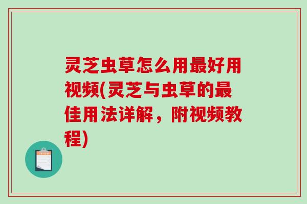 灵芝虫草怎么用最好用视频(灵芝与虫草的最佳用法详解，附视频教程)-第1张图片-破壁灵芝孢子粉研究指南