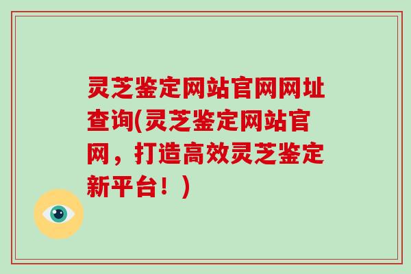 灵芝鉴定网站官网网址查询(灵芝鉴定网站官网，打造高效灵芝鉴定新平台！)-第1张图片-破壁灵芝孢子粉研究指南