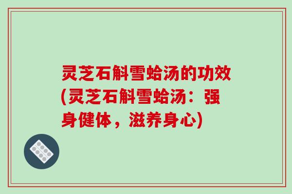 灵芝石斛雪蛤汤的功效(灵芝石斛雪蛤汤:强身健体,滋养身心)-第1张图片-破壁灵芝孢子粉研究指南 灵芝石斛雪蛤汤的功效(灵芝石斛雪蛤汤:强身健体,滋养身心)-第1张图片-破壁灵芝孢子粉研究指南