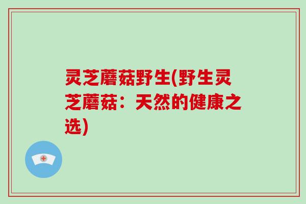 灵芝蘑菇野生(野生灵芝蘑菇:天然的健康之选)-第1张图片-破壁灵芝孢子粉研究指南 灵芝蘑菇野生(野生灵芝蘑菇:天然的健康之选)-第1张图片-破壁灵芝孢子粉研究指南