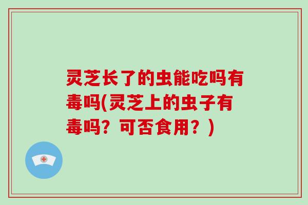 灵芝长了的虫能吃吗有毒吗(灵芝上的虫子有毒吗?可否食用?)-第1张图片-破壁灵芝孢子粉研究指南 灵芝长了的虫能吃吗有毒吗(灵芝上的虫子有毒吗?可否食用?)-第1张图片-破壁灵芝孢子粉研究指南