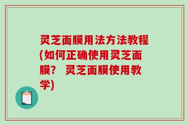 灵芝面膜用法方法教程(如何正确使用灵芝面膜? 灵芝面膜使用教学)-第1张图片-破壁灵芝孢子粉研究指南 灵芝面膜用法方法教程(如何正确使用灵芝面膜? 灵芝面膜使用教学)-第1张图片-破壁灵芝孢子粉研究指南