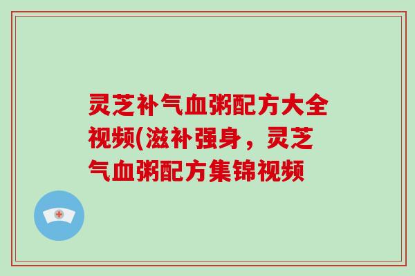 灵芝补气血粥配方大全视频(滋补强身,灵芝气血粥配方集锦视频-第1张图片-破壁灵芝孢子粉研究指南 灵芝补气血粥配方大全视频(滋补强身,灵芝气血粥配方集锦视频-第1张图片-破壁灵芝孢子粉研究指南
