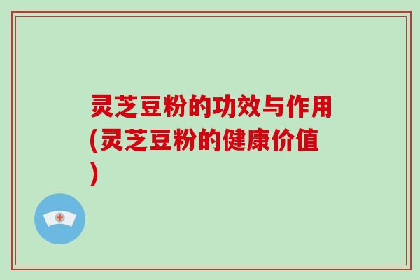 灵芝豆粉的功效与作用(灵芝豆粉的健康价值)-第1张图片-破壁灵芝孢子粉研究指南