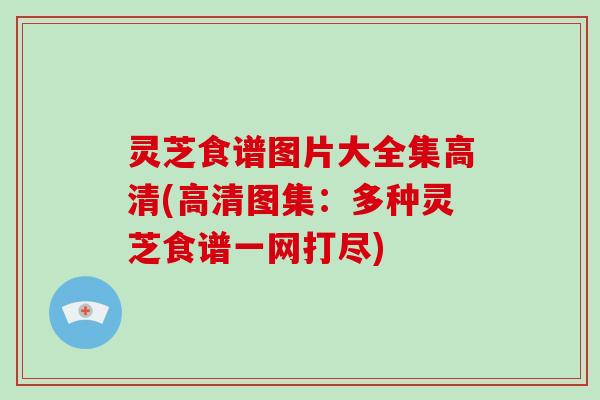 灵芝食谱图片大全集高清(高清图集：多种灵芝食谱一网打尽)-第1张图片-破壁灵芝孢子粉研究指南