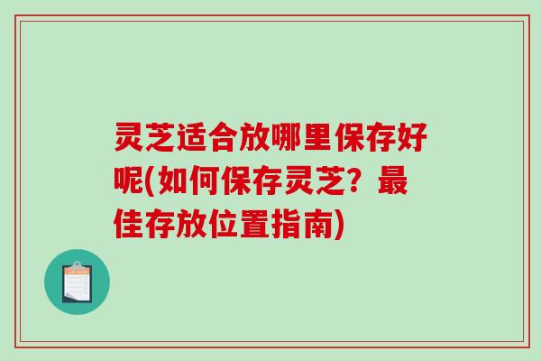 灵芝适合放哪里保存好呢(如何保存灵芝?最佳存放位置指南)-第1张图片-破壁灵芝孢子粉研究指南 灵芝适合放哪里保存好呢(如何保存灵芝?最佳存放位置指南)-第1张图片-破壁灵芝孢子粉研究指南