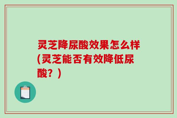灵芝降尿酸效果怎么样(灵芝能否有效降低尿酸?)-第1张图片-破壁灵芝孢子粉研究指南 灵芝降尿酸效果怎么样(灵芝能否有效降低尿酸?)-第1张图片-破壁灵芝孢子粉研究指南