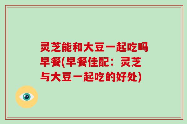 灵芝能和大豆一起吃吗早餐(早餐佳配:灵芝与大豆一起吃的好处)-第1张图片-破壁灵芝孢子粉研究指南 灵芝能和大豆一起吃吗早餐(早餐佳配:灵芝与大豆一起吃的好处)-第1张图片-破壁灵芝孢子粉研究指南