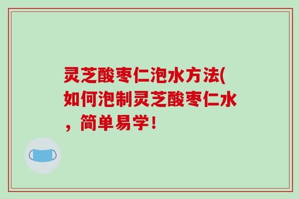 灵芝酸枣仁泡水方法(如何泡制灵芝酸枣仁水,简单易学!-第1张图片-破壁灵芝孢子粉研究指南 灵芝酸枣仁泡水方法(如何泡制灵芝酸枣仁水,简单易学!-第1张图片-破壁灵芝孢子粉研究指南
