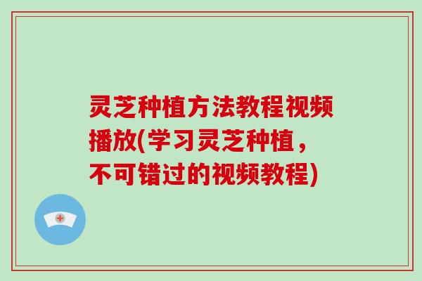 灵芝种植方法教程视频播放(学习灵芝种植，不可错过的视频教程)-第1张图片-破壁灵芝孢子粉研究指南