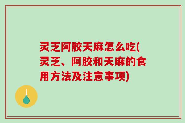 灵芝阿胶天麻怎么吃(灵芝、阿胶和天麻的食用方法及注意事项)-第1张图片-破壁灵芝孢子粉研究指南