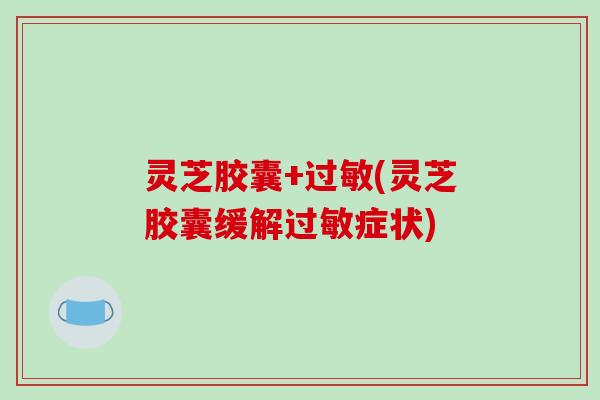 灵芝胶囊+过敏(灵芝胶囊缓解过敏症状)-第1张图片-破壁灵芝孢子粉研究指南 灵芝胶囊+过敏(灵芝胶囊缓解过敏症状)-第1张图片-破壁灵芝孢子粉研究指南