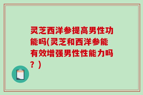 灵芝西洋参提高男性功能吗(灵芝和西洋参能有效增强男性性能力吗？)-第1张图片-破壁灵芝孢子粉研究指南