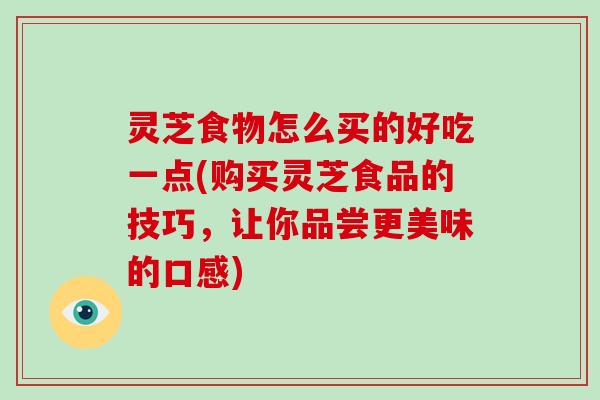 灵芝食物怎么买的好吃一点(购买灵芝食品的技巧,让你品尝更美味的口感)-第1张图片-破壁灵芝孢子粉研究指南 灵芝食物怎么买的好吃一点(购买灵芝食品的技巧,让你品尝更美味的口感)-第1张图片-破壁灵芝孢子粉研究指南