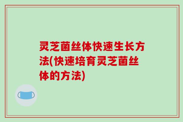 灵芝菌丝体快速生长方法(快速培育灵芝菌丝体的方法)-第1张图片-破壁灵芝孢子粉研究指南