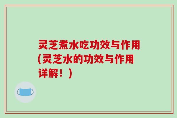 灵芝煮水吃功效与作用(灵芝水的功效与作用详解!)-第1张图片-破壁灵芝孢子粉研究指南 灵芝煮水吃功效与作用(灵芝水的功效与作用详解!)-第1张图片-破壁灵芝孢子粉研究指南