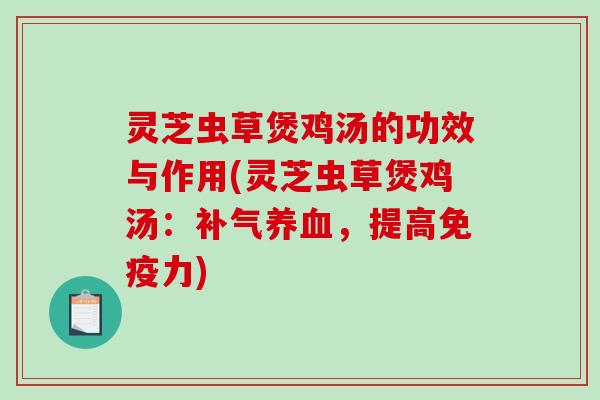 灵芝虫草煲鸡汤的功效与作用(灵芝虫草煲鸡汤：补气养血，提高免疫力)-第1张图片-破壁灵芝孢子粉研究指南