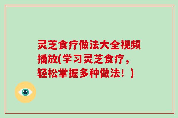 灵芝食疗做法大全视频播放(学习灵芝食疗,轻松掌握多种做法!)-第1张图片-破壁灵芝孢子粉研究指南 灵芝食疗做法大全视频播放(学习灵芝食疗,轻松掌握多种做法!)-第1张图片-破壁灵芝孢子粉研究指南