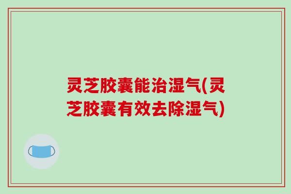 灵芝胶囊能治湿气(灵芝胶囊有效去除湿气)-第1张图片-破壁灵芝孢子粉研究指南 灵芝胶囊能治湿气(灵芝胶囊有效去除湿气)-第1张图片-破壁灵芝孢子粉研究指南
