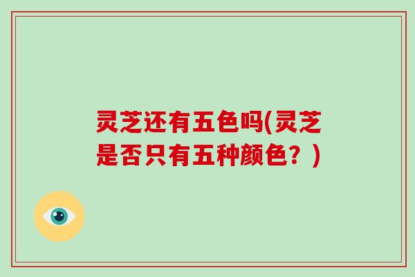 灵芝还有五色吗(灵芝是否只有五种颜色?)-第1张图片-破壁灵芝孢子粉研究指南 灵芝还有五色吗(灵芝是否只有五种颜色?)-第1张图片-破壁灵芝孢子粉研究指南