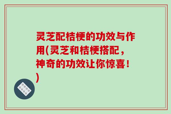 灵芝配桔梗的功效与作用(灵芝和桔梗搭配，神奇的功效让你惊喜！)-第1张图片-破壁灵芝孢子粉研究指南