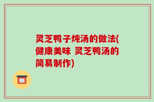 灵芝鸭子炖汤的做法(健康美味 灵芝鸭汤的简易制作)-第1张图片-破壁灵芝孢子粉研究指南 灵芝鸭子炖汤的做法(健康美味 灵芝鸭汤的简易制作)-第1张图片-破壁灵芝孢子粉研究指南