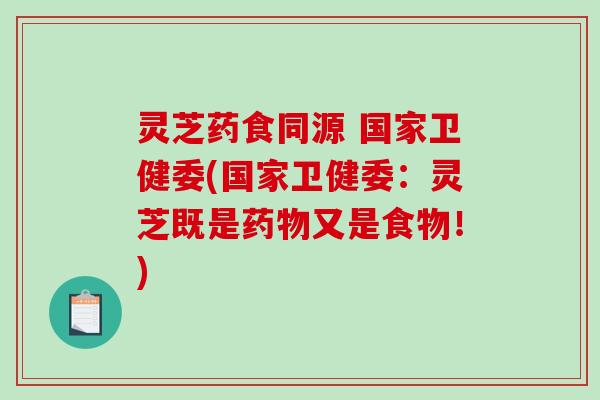 灵芝药食同源 国家卫健委(国家卫健委：灵芝既是药物又是食物！)-第1张图片-破壁灵芝孢子粉研究指南