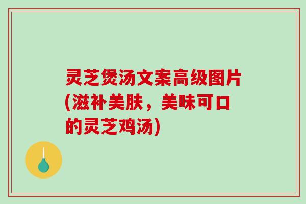 灵芝煲汤文案高级图片(滋补美肤，美味可口的灵芝鸡汤)-第1张图片-破壁灵芝孢子粉研究指南