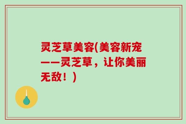 灵芝草美容(美容新宠——灵芝草，让你美丽无敌！)-第1张图片-破壁灵芝孢子粉研究指南