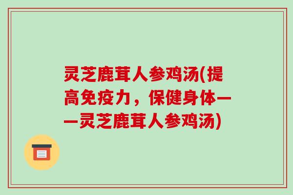灵芝鹿茸人参鸡汤(提高免疫力,保健身体——灵芝鹿茸人参鸡汤)-第1张图片-破壁灵芝孢子粉研究指南 灵芝鹿茸人参鸡汤(提高免疫力,保健身体——灵芝鹿茸人参鸡汤)-第1张图片-破壁灵芝孢子粉研究指南