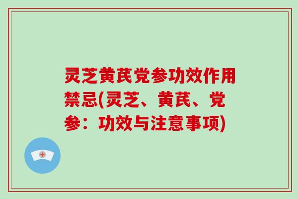 灵芝黄芪党参功效作用禁忌(灵芝、黄芪、党参：功效与注意事项)-第1张图片-破壁灵芝孢子粉研究指南