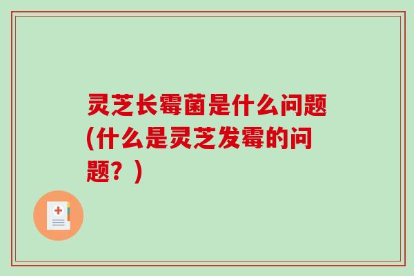 灵芝长霉菌是什么问题(什么是灵芝发霉的问题?)-第1张图片-破壁灵芝孢子粉研究指南 灵芝长霉菌是什么问题(什么是灵芝发霉的问题?)-第1张图片-破壁灵芝孢子粉研究指南
