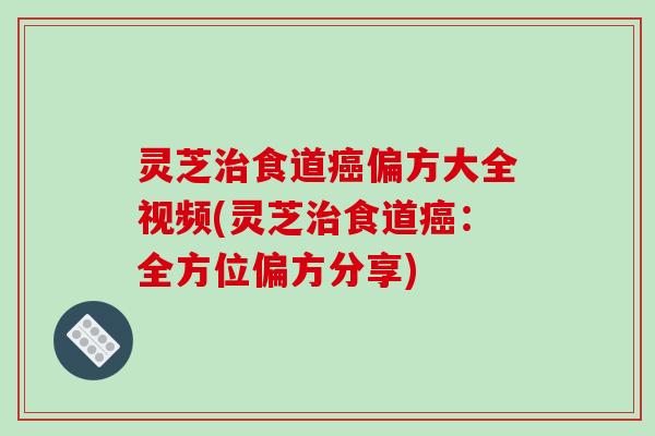 灵芝治食道癌偏方大全视频(灵芝治食道癌:全方位偏方分享)-第1张图片-破壁灵芝孢子粉研究指南 灵芝治食道癌偏方大全视频(灵芝治食道癌:全方位偏方分享)-第1张图片-破壁灵芝孢子粉研究指南