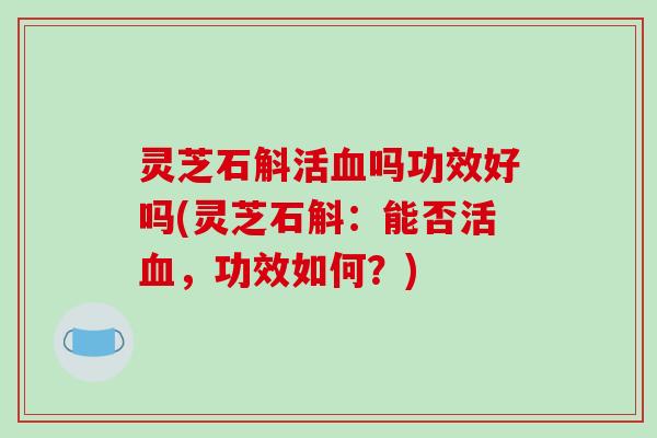 灵芝石斛活血吗功效好吗(灵芝石斛:能否活血,功效如何?)-第1张图片-破壁灵芝孢子粉研究指南 灵芝石斛活血吗功效好吗(灵芝石斛:能否活血,功效如何?)-第1张图片-破壁灵芝孢子粉研究指南