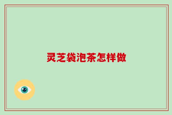 灵芝袋泡茶怎样做-第1张图片-破壁灵芝孢子粉研究指南 灵芝袋泡茶怎样做-第1张图片-破壁灵芝孢子粉研究指南