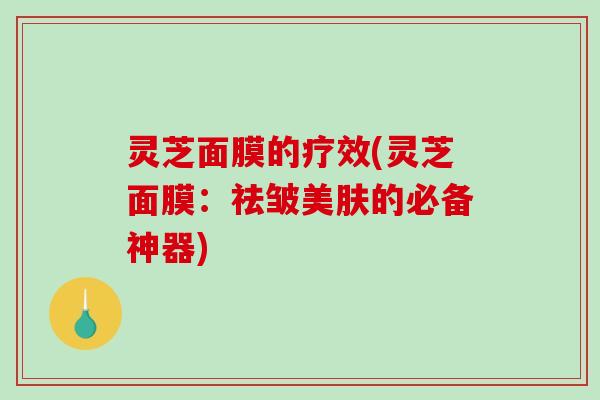 灵芝面膜的疗效(灵芝面膜:祛皱美肤的必备神器)-第1张图片-破壁灵芝孢子粉研究指南 灵芝面膜的疗效(灵芝面膜:祛皱美肤的必备神器)-第1张图片-破壁灵芝孢子粉研究指南