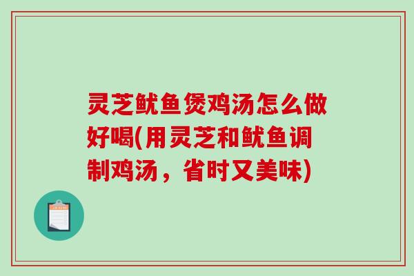 灵芝鱿鱼煲鸡汤怎么做好喝(用灵芝和鱿鱼调制鸡汤,省时又美味)-第1张图片-破壁灵芝孢子粉研究指南 灵芝鱿鱼煲鸡汤怎么做好喝(用灵芝和鱿鱼调制鸡汤,省时又美味)-第1张图片-破壁灵芝孢子粉研究指南