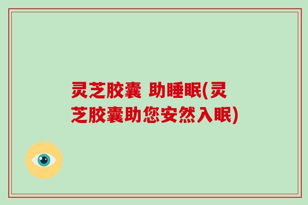 灵芝胶囊 助睡眠(灵芝胶囊助您安然入眠)-第1张图片-破壁灵芝孢子粉研究指南 灵芝胶囊 助睡眠(灵芝胶囊助您安然入眠)-第1张图片-破壁灵芝孢子粉研究指南