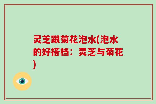 灵芝跟菊花泡水(泡水的好搭档:灵芝与菊花)-第1张图片-破壁灵芝孢子粉研究指南 灵芝跟菊花泡水(泡水的好搭档:灵芝与菊花)-第1张图片-破壁灵芝孢子粉研究指南