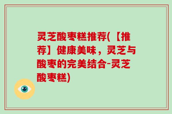 灵芝酸枣糕推荐(【推荐】健康美味,灵芝与酸枣的完美结合-灵芝酸枣糕)-第1张图片-破壁灵芝孢子粉研究指南 灵芝酸枣糕推荐(【推荐】健康美味,灵芝与酸枣的完美结合-灵芝酸枣糕)-第1张图片-破壁灵芝孢子粉研究指南