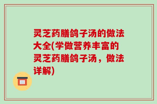 灵芝药膳鸽子汤的做法大全(学做营养丰富的灵芝药膳鸽子汤,做法详解)-第1张图片-破壁灵芝孢子粉研究指南 灵芝药膳鸽子汤的做法大全(学做营养丰富的灵芝药膳鸽子汤,做法详解)-第1张图片-破壁灵芝孢子粉研究指南