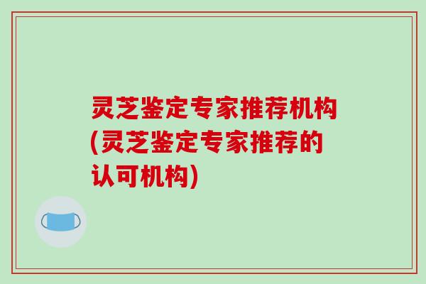 灵芝鉴定专家推荐机构(灵芝鉴定专家推荐的认可机构)-第1张图片-破壁灵芝孢子粉研究指南 灵芝鉴定专家推荐机构(灵芝鉴定专家推荐的认可机构)-第1张图片-破壁灵芝孢子粉研究指南