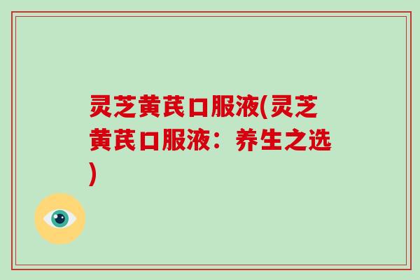 灵芝黄芪口服液(灵芝黄芪口服液：养生之选)-第1张图片-破壁灵芝孢子粉研究指南