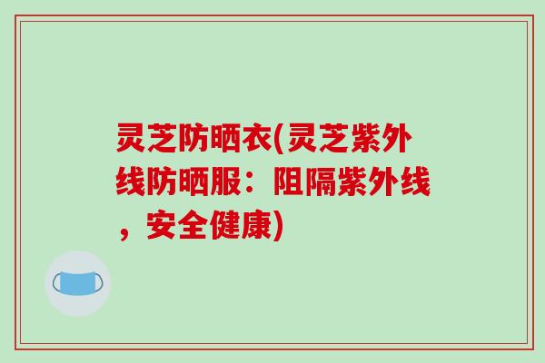 灵芝防晒衣(灵芝紫外线防晒服：阻隔紫外线，安全健康)-第1张图片-破壁灵芝孢子粉研究指南