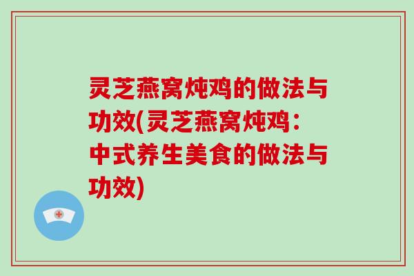 灵芝燕窝炖鸡的做法与功效(灵芝燕窝炖鸡:中式养生美食的做法与功效)-第1张图片-破壁灵芝孢子粉研究指南 灵芝燕窝炖鸡的做法与功效(灵芝燕窝炖鸡:中式养生美食的做法与功效)-第1张图片-破壁灵芝孢子粉研究指南