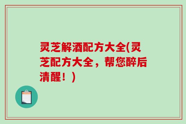 灵芝解酒配方大全(灵芝配方大全，帮您醉后清醒！)-第1张图片-破壁灵芝孢子粉研究指南